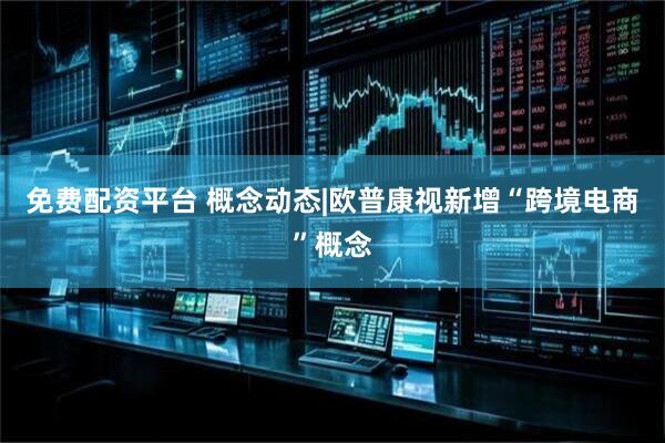 免费配资平台 概念动态|欧普康视新增“跨境电商”概念