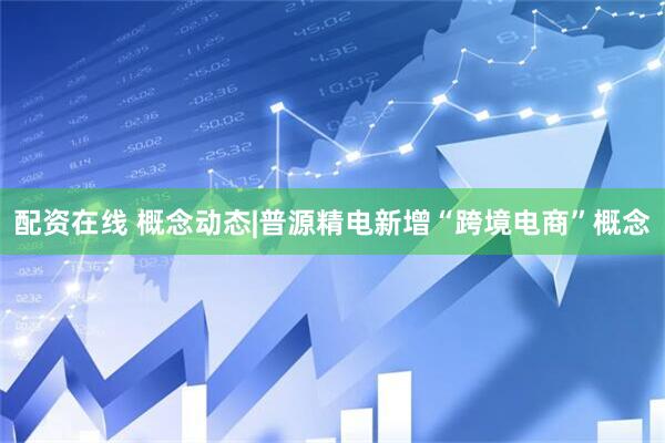 配资在线 概念动态|普源精电新增“跨境电商”概念
