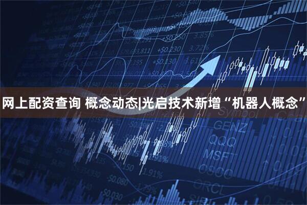 网上配资查询 概念动态|光启技术新增“机器人概念”