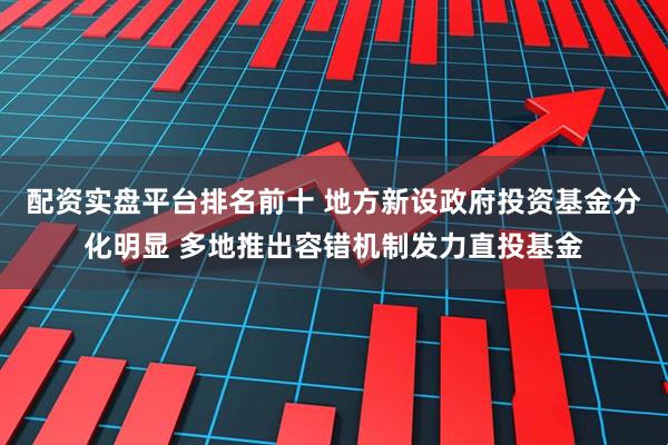 配资实盘平台排名前十 地方新设政府投资基金分化明显 多地推出容错机制发力直投基金