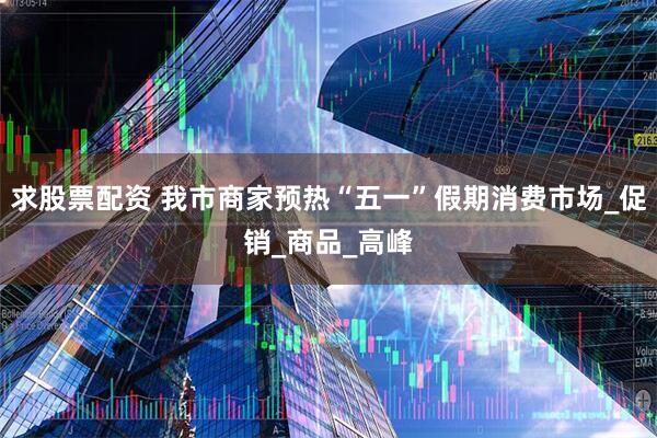 求股票配资 我市商家预热“五一”假期消费市场_促销_商品_高峰