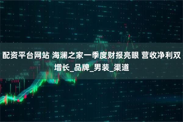 配资平台网站 海澜之家一季度财报亮眼 营收净利双增长_品牌_男装_渠道