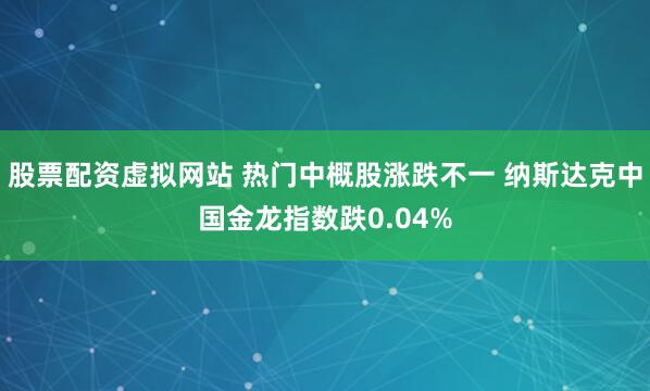 股票配资虚拟网站 热门中概股涨跌不一 纳斯达克中国金龙指数跌0.04%