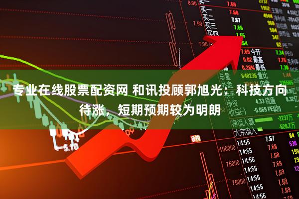 专业在线股票配资网 和讯投顾郭旭光：科技方向待涨，短期预期较为明朗
