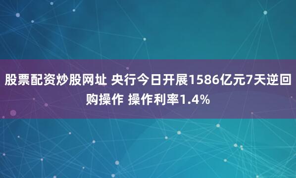 股票配资炒股网址 央行今日开展1586亿元7天逆回购操作 操作利率1.4%