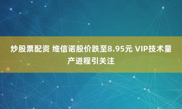 炒股票配资 维信诺股价跌至8.95元 VIP技术量产进程引关注