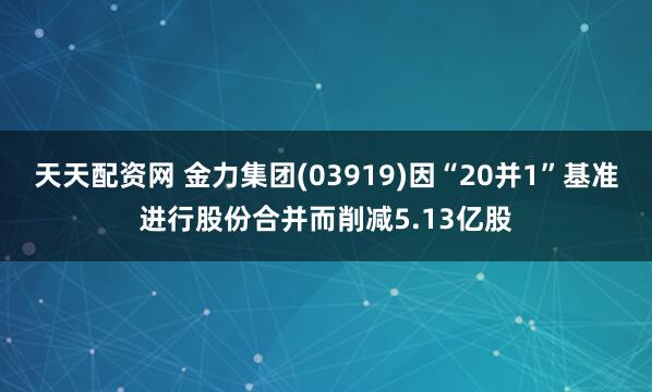 天天配资网 金力集团(03919)因“20并1”基准进行股份合并而削减5.13亿股