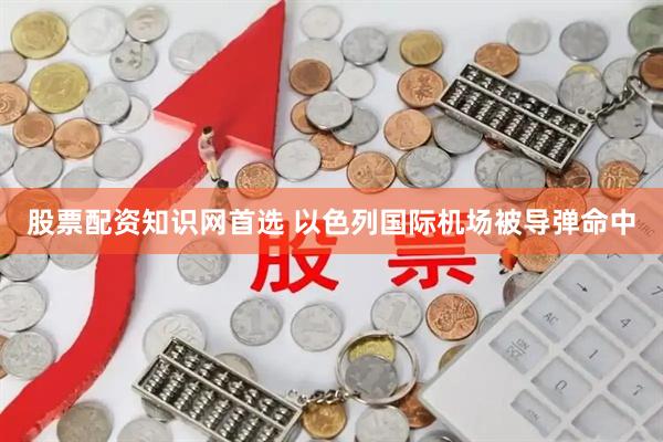 股票配资知识网首选 以色列国际机场被导弹命中
