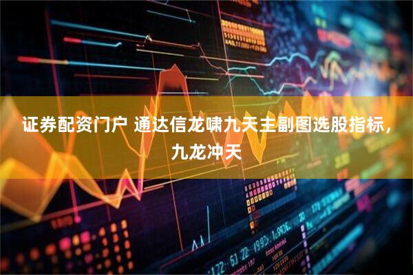 证券配资门户 通达信龙啸九天主副图选股指标，九龙冲天