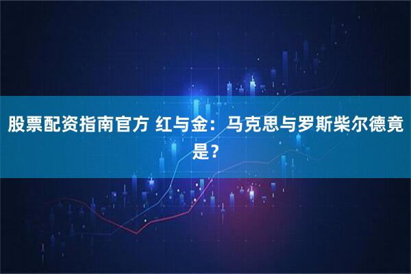 股票配资指南官方 红与金：马克思与罗斯柴尔德竟是？