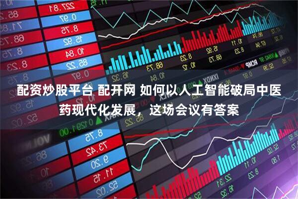 配资炒股平台 配开网 如何以人工智能破局中医药现代化发展，这场会议有答案