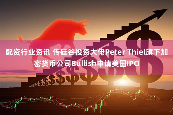 配资行业资讯 传硅谷投资大佬Peter Thiel旗下加密货币公司Bullish申请美国IPO