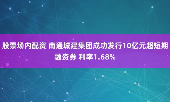 股票场内配资 南通城建集团成功发行10亿元超短期融资券 利率1.68%