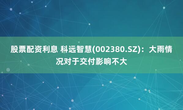 股票配资利息 科远智慧(002380.SZ)：大雨情况对于交付影响不大
