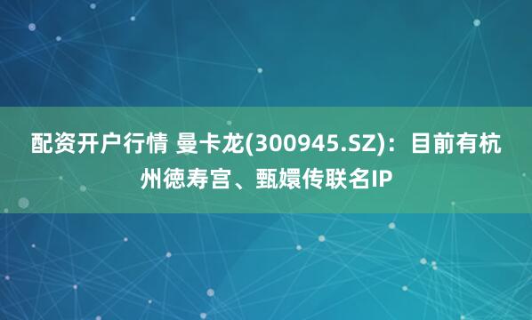 配资开户行情 曼卡龙(300945.SZ)：目前有杭州徳寿宫、甄嬛传联名IP