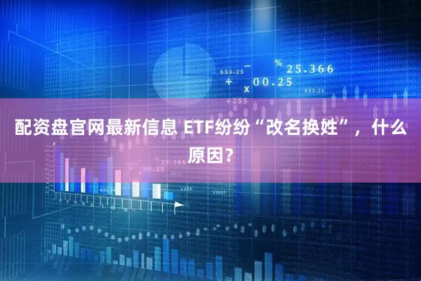 配资盘官网最新信息 ETF纷纷“改名换姓”，什么原因？