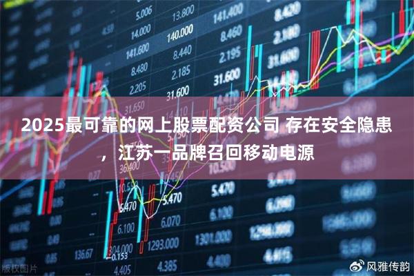 2025最可靠的网上股票配资公司 存在安全隐患,江苏一品牌召回移动电源