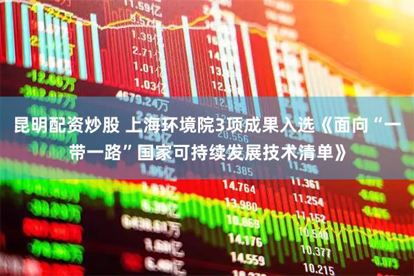 昆明配资炒股 上海环境院3项成果入选《面向“一带一路”国家可持续发展技术清单》