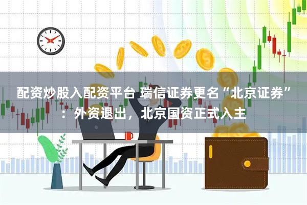 配资炒股入配资平台 瑞信证券更名“北京证券”：外资退出，北京国资正式入主