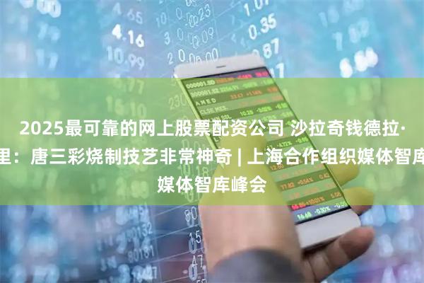 2025最可靠的网上股票配资公司 沙拉奇钱德拉·班达里：唐三彩烧制技艺非常神奇 | 上海合作组织媒体智库峰会