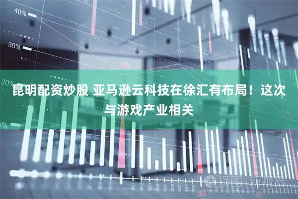 昆明配资炒股 亚马逊云科技在徐汇有布局！这次与游戏产业相关