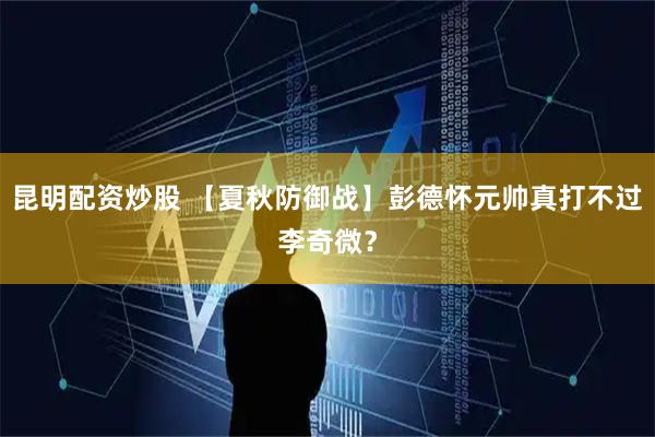 昆明配资炒股 【夏秋防御战】彭德怀元帅真打不过李奇微？