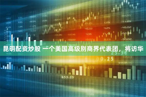 昆明配资炒股 一个美国高级别商界代表团，将访华