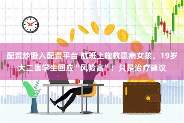 配资炒股入配资平台 航班上施救患病女孩，19岁大二医学生回应“风险高”：只是治疗建议