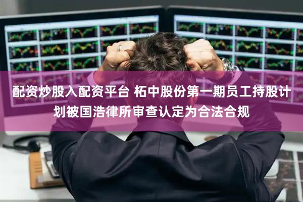 配资炒股入配资平台 柘中股份第一期员工持股计划被国浩律所审查认定为合法合规