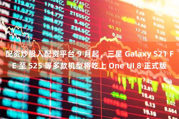 配资炒股入配资平台 9 月起，三星 Galaxy S21 FE 至 S25 等多款机型将吃上 One UI 8 正式版