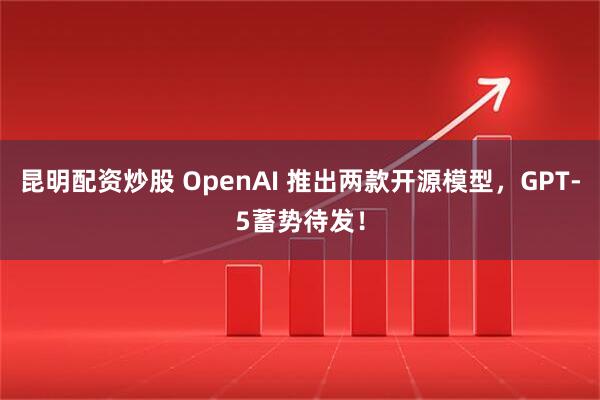 昆明配资炒股 OpenAI 推出两款开源模型，GPT-5蓄势待发！