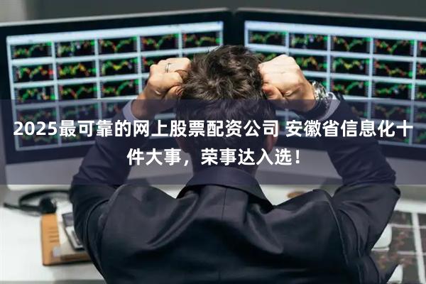 2025最可靠的网上股票配资公司 安徽省信息化十件大事，荣事达入选！