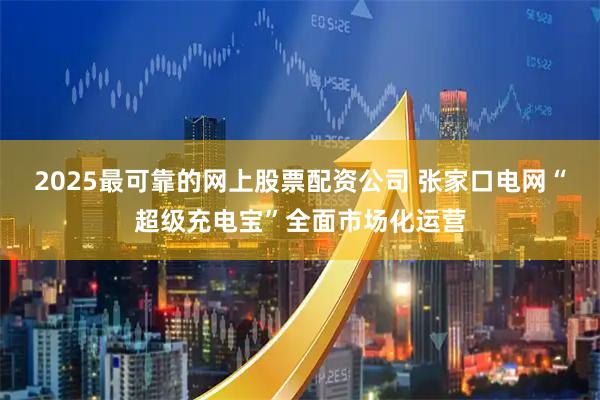 2025最可靠的网上股票配资公司 张家口电网“超级充电宝”全面市场化运营