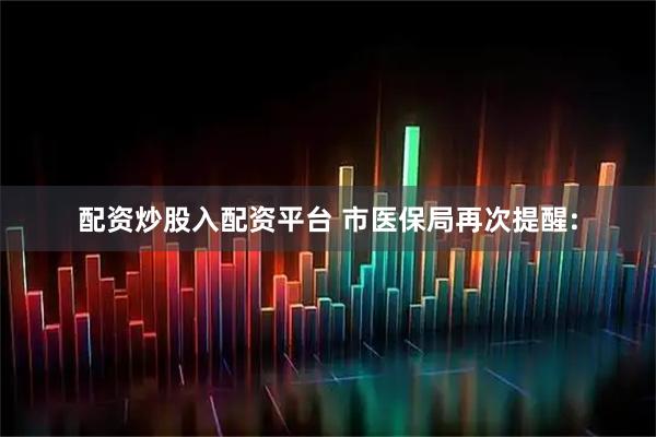 配资炒股入配资平台 市医保局再次提醒: