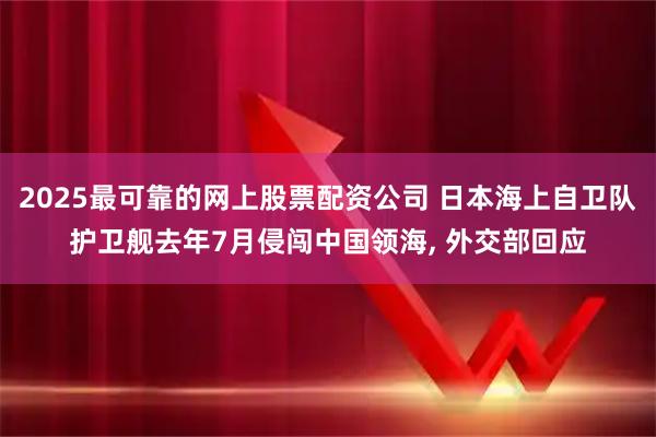 2025最可靠的网上股票配资公司 日本海上自卫队护卫舰去年7月侵闯中国领海, 外交部回应