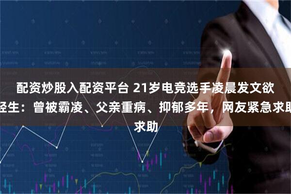 配资炒股入配资平台 21岁电竞选手凌晨发文欲轻生：曾被霸凌、父亲重病、抑郁多年，网友紧急求助