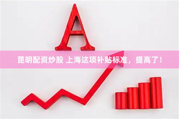 昆明配资炒股 上海这项补贴标准，提高了！