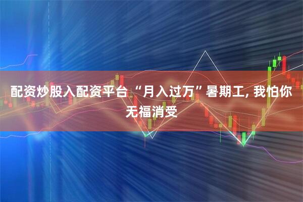配资炒股入配资平台 “月入过万”暑期工, 我怕你无福消受