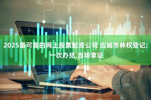 2025最可靠的网上股票配资公司 应城市林权登记: 一次办结 当场拿证