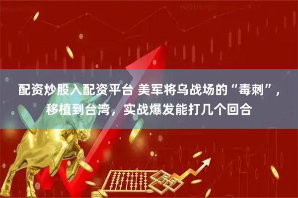 配资炒股入配资平台 美军将乌战场的“毒刺”，移植到台湾，实战爆发能打几个回合