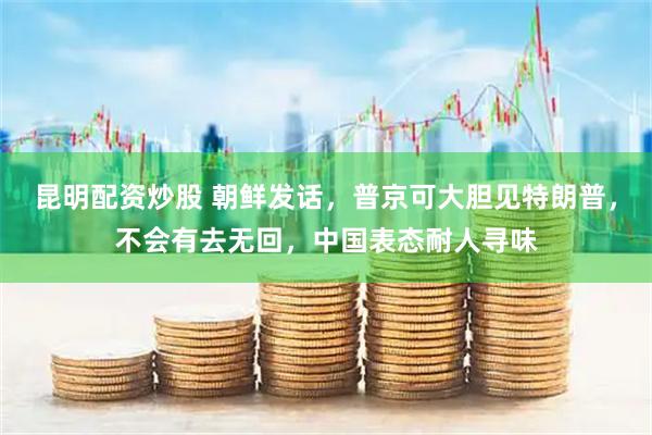 昆明配资炒股 朝鲜发话，普京可大胆见特朗普，不会有去无回，中国表态耐人寻味
