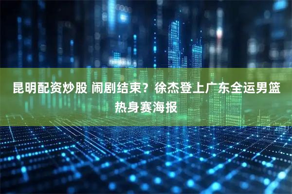 昆明配资炒股 闹剧结束？徐杰登上广东全运男篮热身赛海报