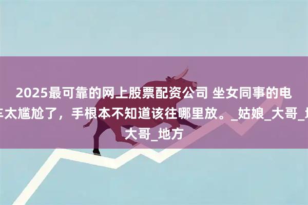 2025最可靠的网上股票配资公司 坐女同事的电动车太尴尬了，手根本不知道该往哪里放。_姑娘_大哥_地方
