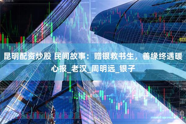 昆明配资炒股 民间故事：赠银救书生，善缘终遇暖心报_老汉_周明远_银子