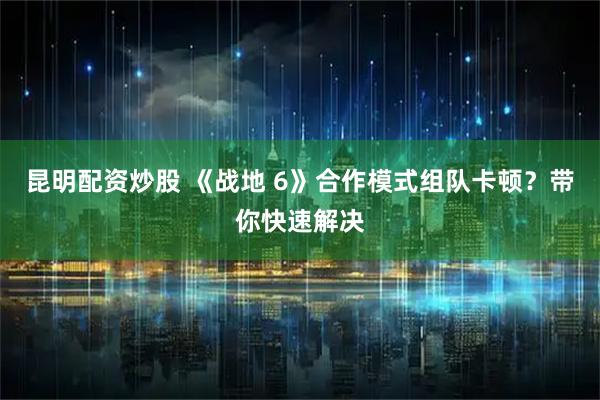 昆明配资炒股 《战地 6》合作模式组队卡顿？带你快速解决