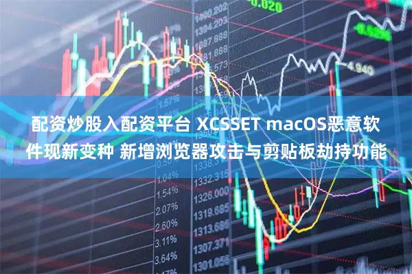 配资炒股入配资平台 XCSSET macOS恶意软件现新变种 新增浏览器攻击与剪贴板劫持功能
