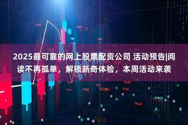 2025最可靠的网上股票配资公司 活动预告|阅读不再孤单,解锁新奇体验,本周活动来袭