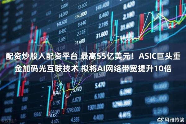配资炒股入配资平台 最高55亿美元！ASIC巨头重金加码光互联技术 拟将AI网络带宽提升10倍
