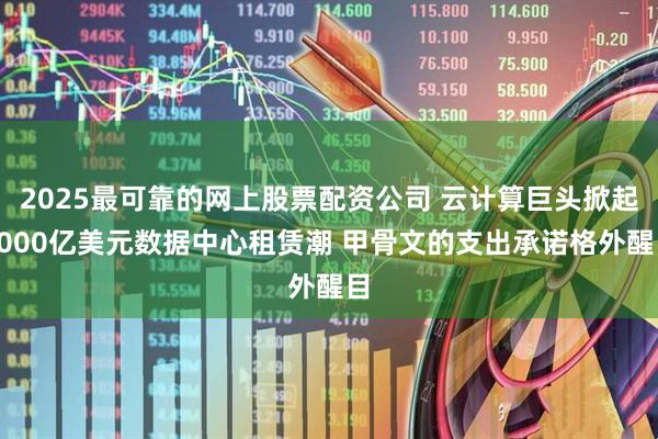 2025最可靠的网上股票配资公司 云计算巨头掀起5000亿美元数据中心租赁潮 甲骨文的支出承诺格外醒目