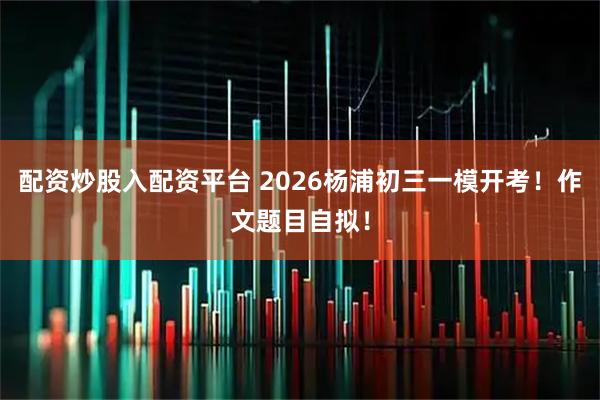 配资炒股入配资平台 2026杨浦初三一模开考！作文题目自拟！